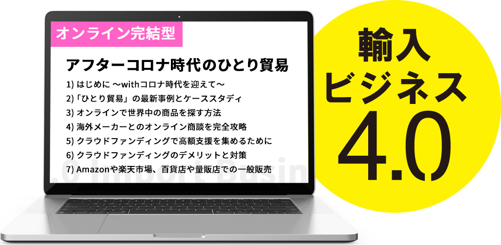 オンライン完結型 アフターコロナ時代のひとり貿易 1) はじめに ～withコロナ時代を迎えて～2)「ひとり貿易」の最新事例とケーススタディ 3) オンラインで世界中の商品を探す方法 4) 海外メーカーとのオンライン商談を完全攻略 5) クラウドファンディングで高額支援を集めるために 6) クラウドファンディングのデメリットと対策 7) Amazonや楽天市場、百貨店や量販店での一般販売